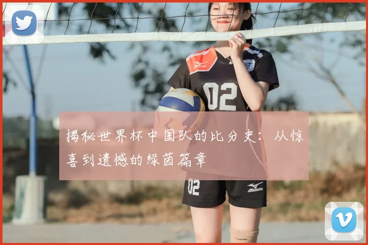 揭秘世界杯中国队的比分史：从惊喜到遗憾的绿茵篇章