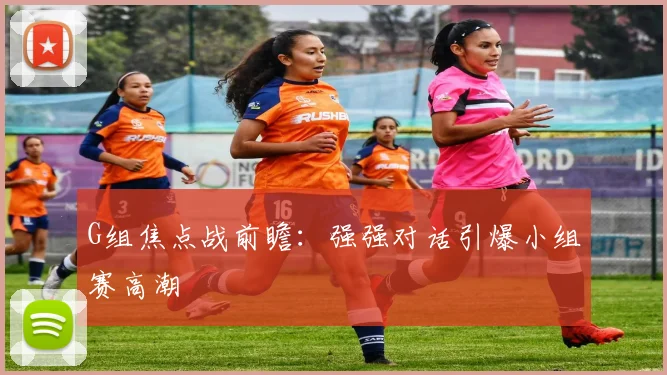 G组焦点战前瞻：强强对话引爆小组赛高潮