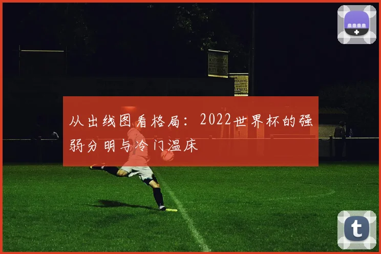 从出线图看格局：2022世界杯的强弱分明与冷门温床