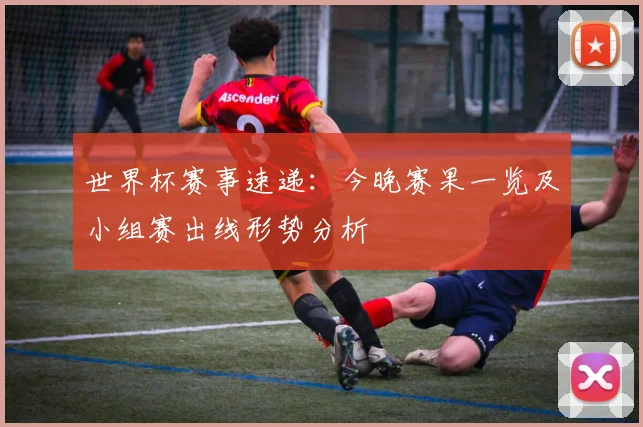 世界杯赛事速递：今晚赛果一览及小组赛出线形势分析