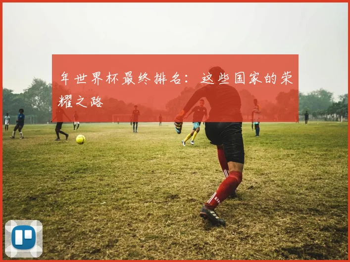 年世界杯最终排名：这些国家的荣耀之路