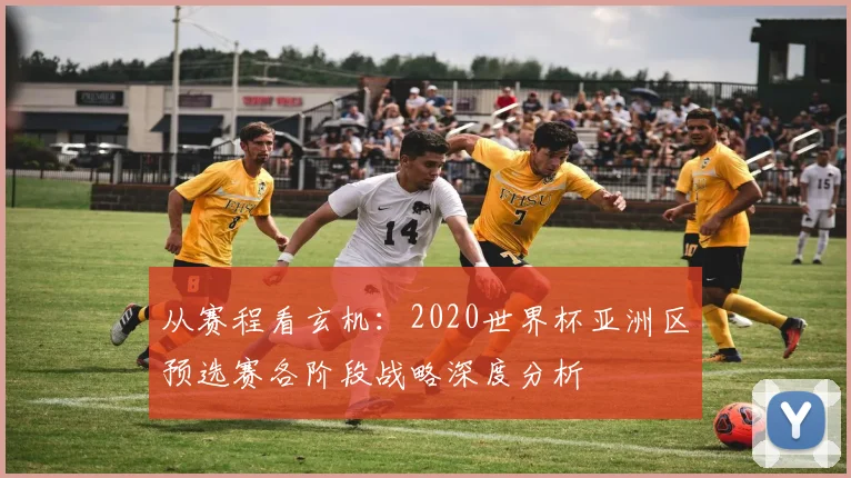 从赛程看玄机：2020世界杯亚洲区预选赛各阶段战略深度分析