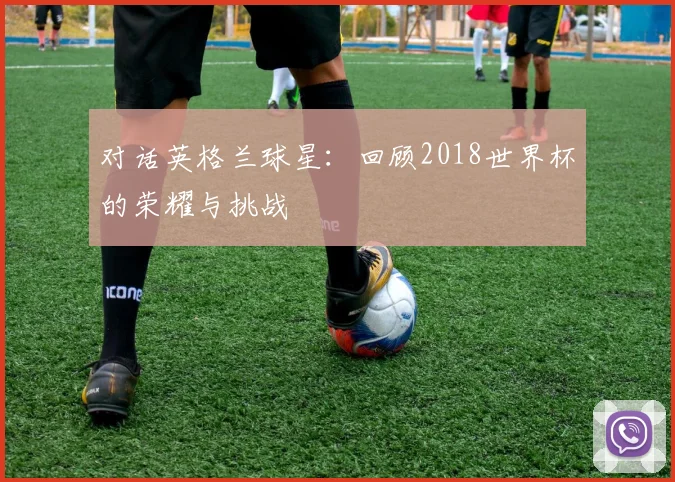对话英格兰球星：回顾2018世界杯的荣耀与挑战