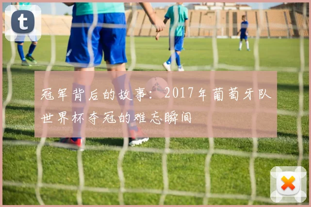 冠军背后的故事：2017年葡萄牙队世界杯夺冠的难忘瞬间