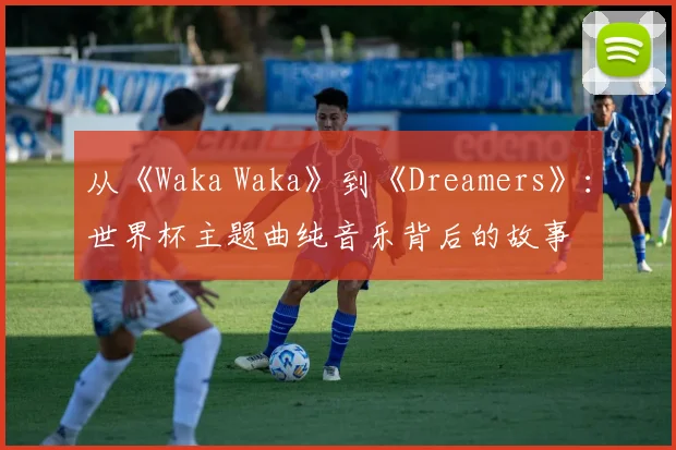 从《Waka Waka》到《Dreamers》：世界杯主题曲纯音乐背后的故事