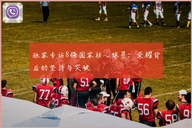 独家专访8强国家核心球员：荣耀背后的坚持与突破