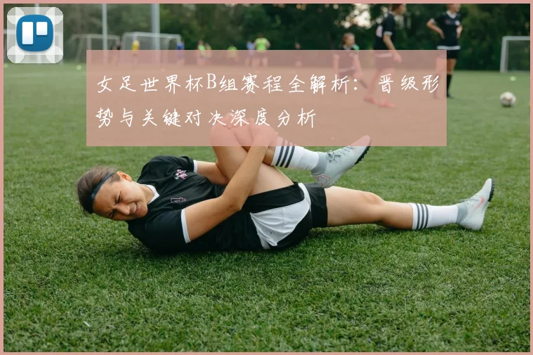 女足世界杯B组赛程全解析：晋级形势与关键对决深度分析