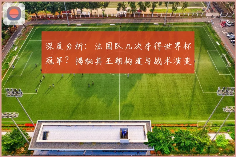 深度分析：法国队几次夺得世界杯冠军？揭秘其王朝构建与战术演变