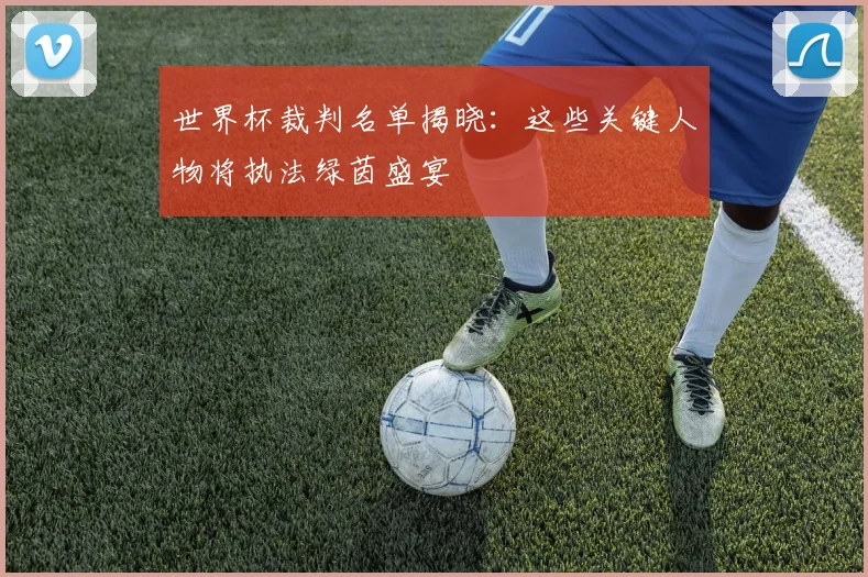 世界杯裁判名单揭晓：这些关键人物将执法绿茵盛宴
