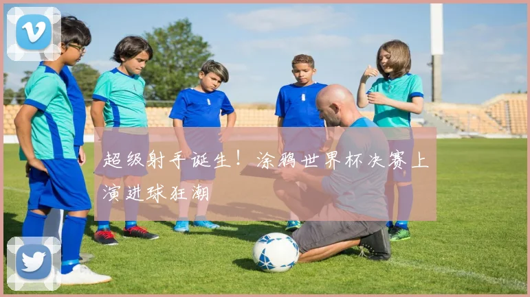 超级射手诞生！涂鸦世界杯决赛上演进球狂潮