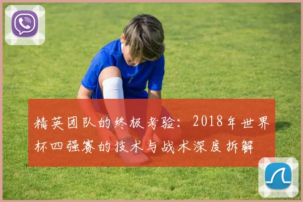精英团队的终极考验：2018年世界杯四强赛的技术与战术深度拆解