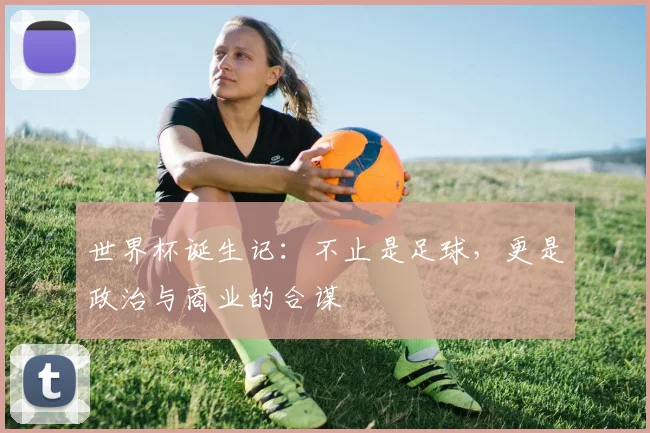 世界杯诞生记：不止是足球，更是政治与商业的合谋