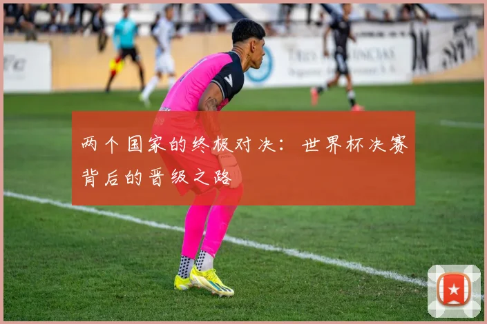 两个国家的终极对决：世界杯决赛背后的晋级之路
