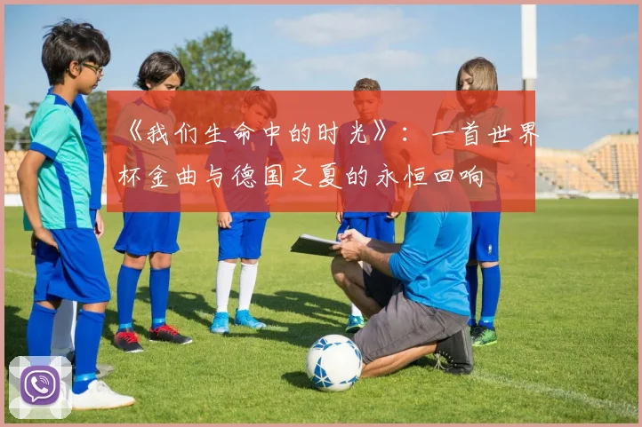 《我们生命中的时光》：一首世界杯金曲与德国之夏的永恒回响