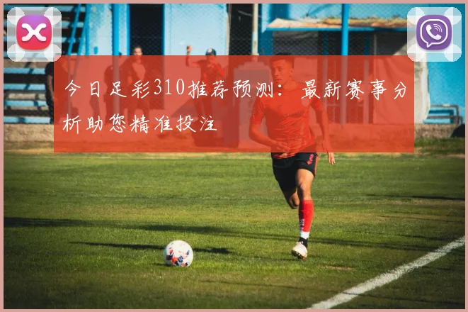 今日足彩310推荐预测：最新赛事分析助您精准投注