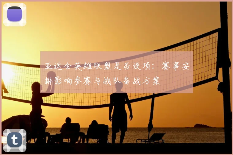 亚运会英雄联盟是否设项：赛事安排影响参赛与战队备战方案