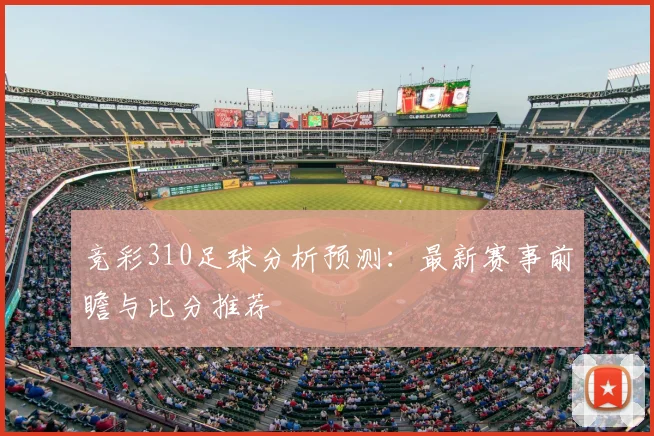 竞彩310足球分析预测：最新赛事前瞻与比分推荐