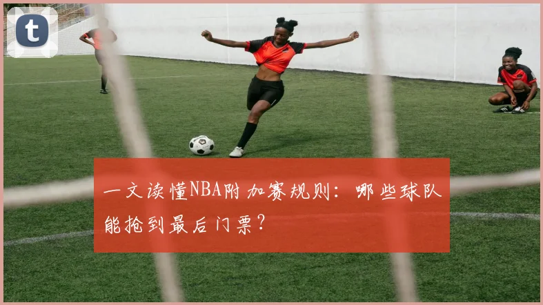 一文读懂NBA附加赛规则：哪些球队能抢到最后门票？