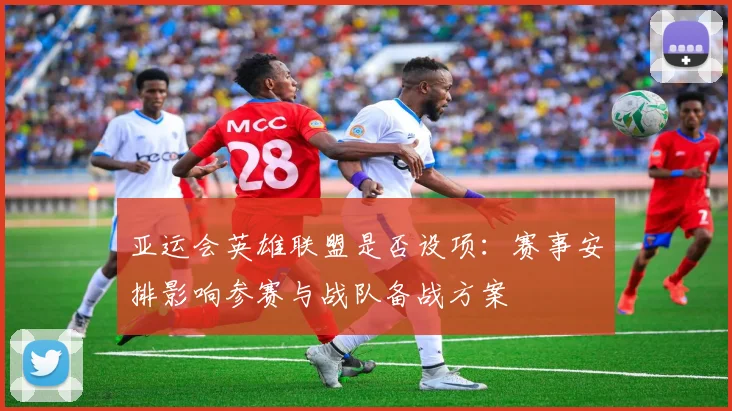 亚运会英雄联盟是否设项：赛事安排影响参赛与战队备战方案