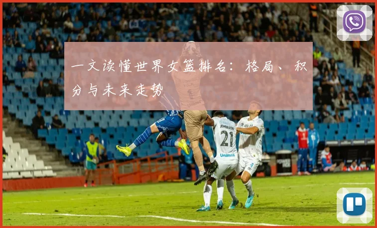 一文读懂世界女篮排名：格局、积分与未来走势
