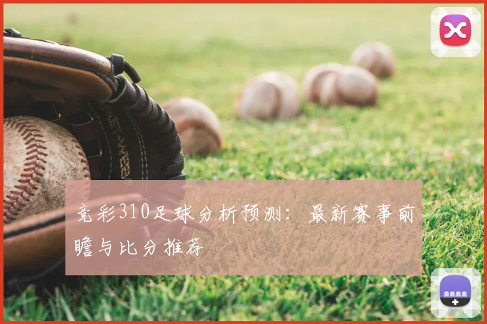 竞彩310足球分析预测：最新赛事前瞻与比分推荐