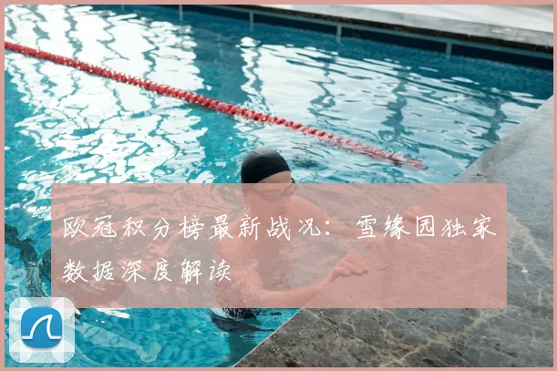 欧冠积分榜最新战况:雪缘园独家数据深度解读