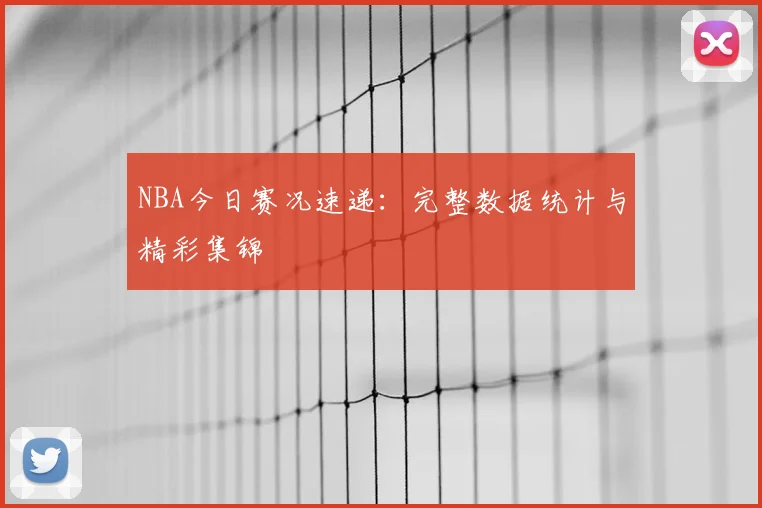 NBA今日赛况速递：完整数据统计与精彩集锦