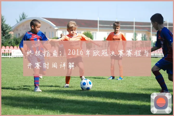 终极指南：2016年欧冠决赛赛程与开赛时间详解