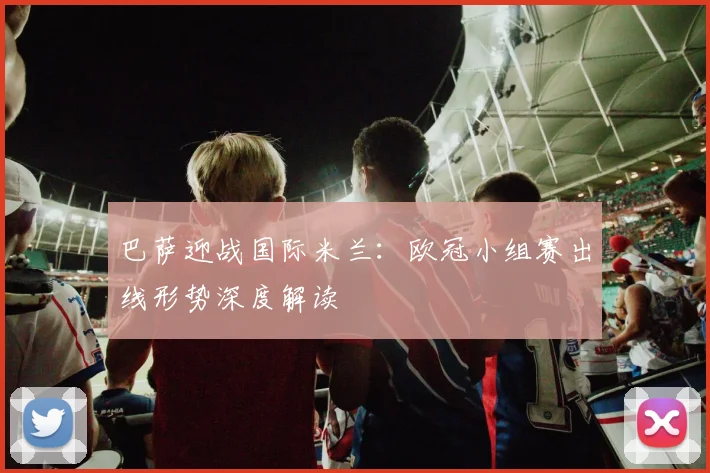 巴萨迎战国际米兰:欧冠小组赛出线形势深度解读