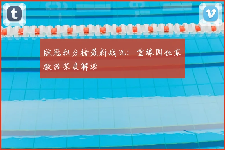 欧冠积分榜最新战况:雪缘园独家数据深度解读