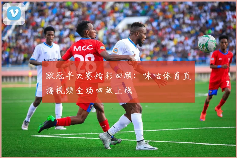 欧冠半决赛精彩回顾：咪咕体育直播视频全场回放上线