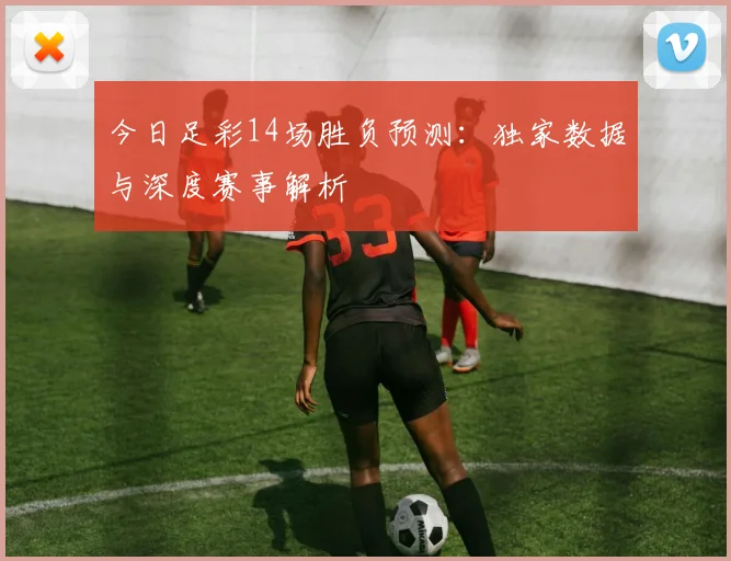 今日足彩14场胜负预测：独家数据与深度赛事解析