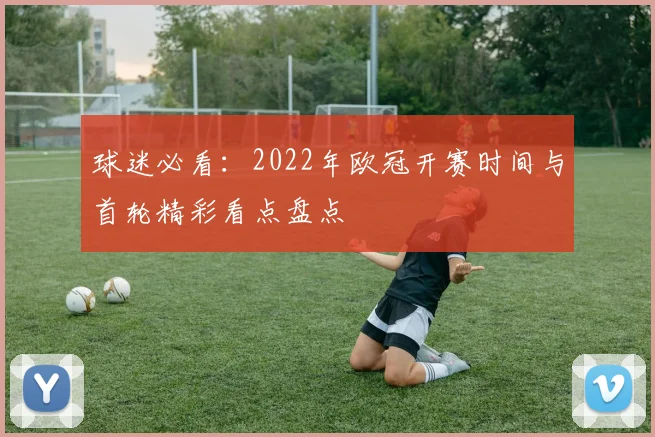 球迷必看：2022年欧冠开赛时间与首轮精彩看点盘点