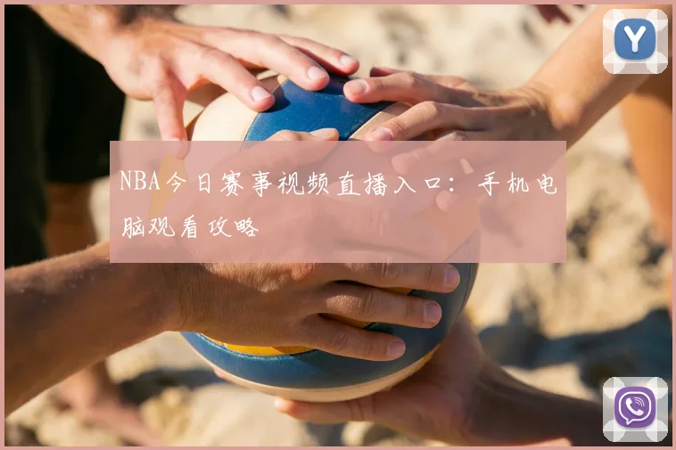 NBA今日赛事视频直播入口：手机电脑观看攻略