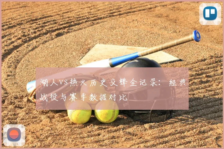 湖人vs热火历史交锋全记录：经典战役与赛季数据对比