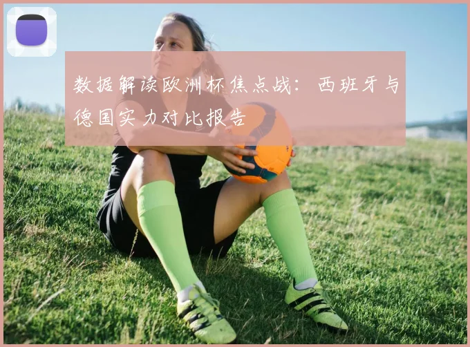 数据解读欧洲杯焦点战：西班牙与德国实力对比报告