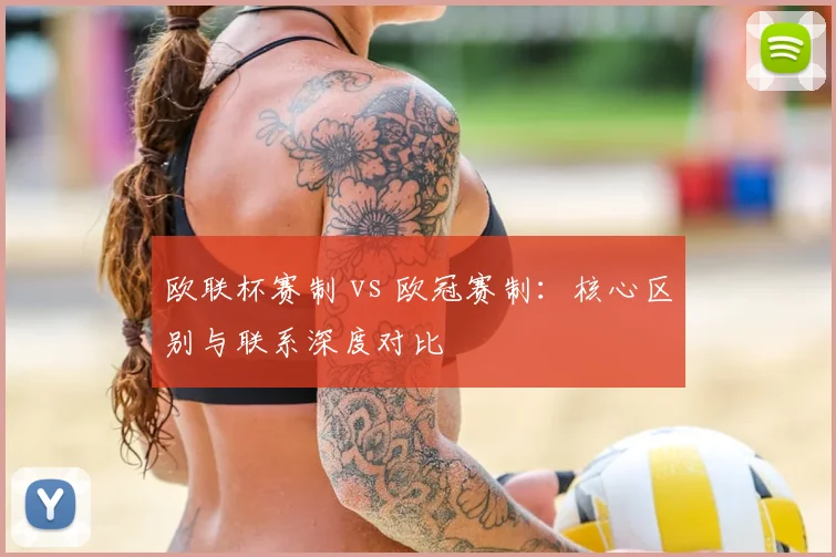 欧联杯赛制 vs 欧冠赛制：核心区别与联系深度对比