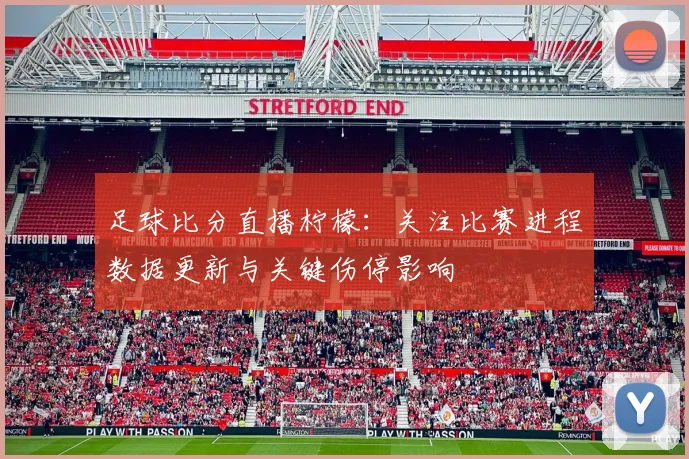 足球比分直播柠檬:关注比赛进程数据更新与关键伤停影响