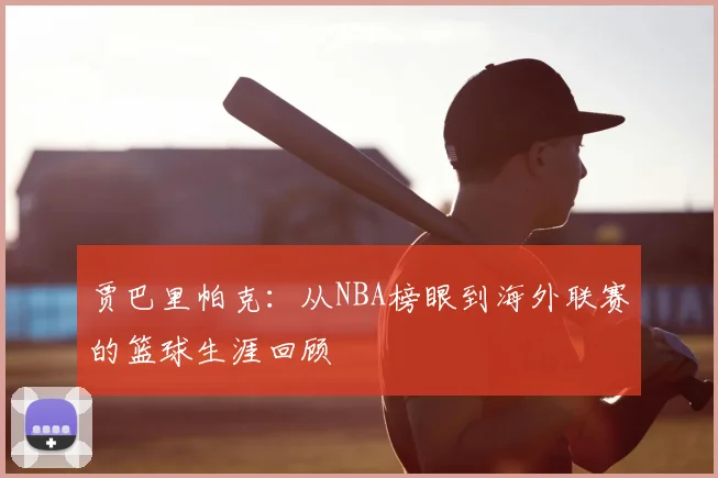 贾巴里帕克：从NBA榜眼到海外联赛的篮球生涯回顾