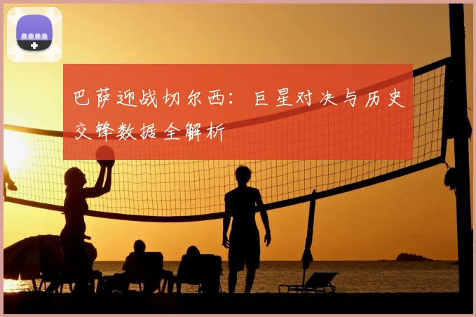 巴萨迎战切尔西：巨星对决与历史交锋数据全解析