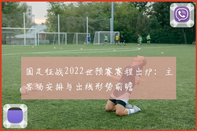 国足征战2022世预赛赛程出炉：主客场安排与出线形势前瞻