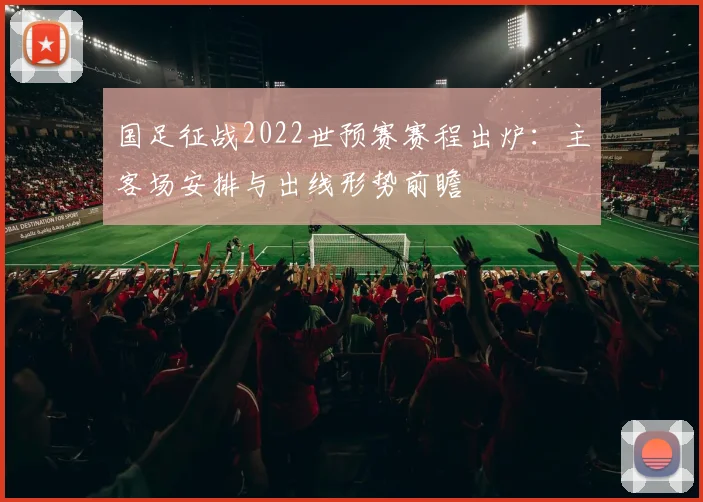国足征战2022世预赛赛程出炉：主客场安排与出线形势前瞻