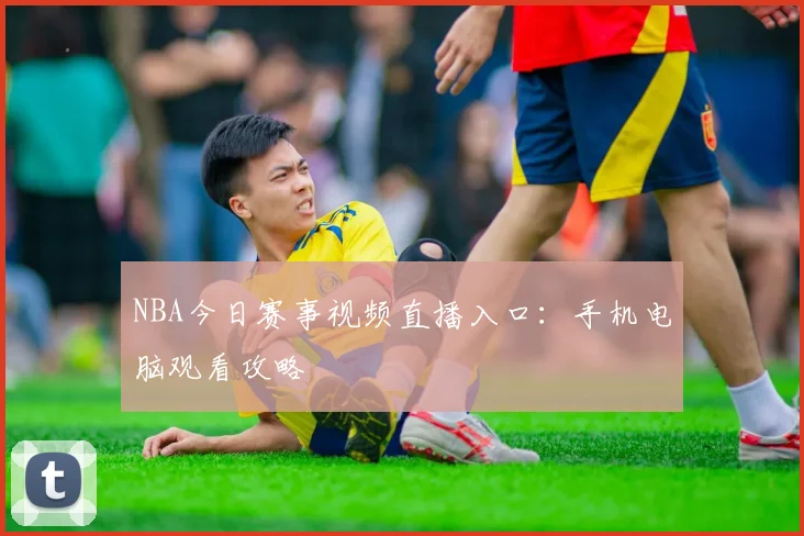 NBA今日赛事视频直播入口：手机电脑观看攻略