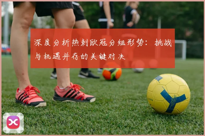 深度分析热刺欧冠分组形势：挑战与机遇并存的关键对决
