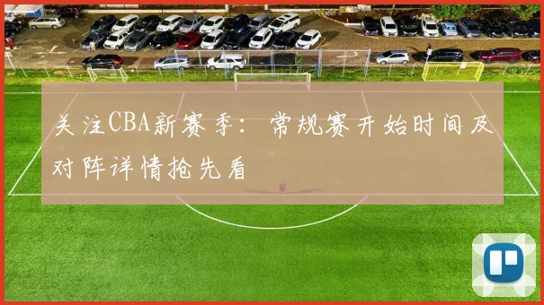关注CBA新赛季：常规赛开始时间及对阵详情抢先看