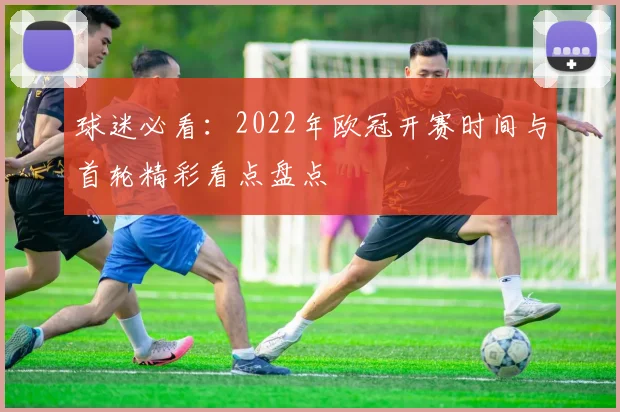 球迷必看:2022年欧冠开赛时间与首轮精彩看点盘点