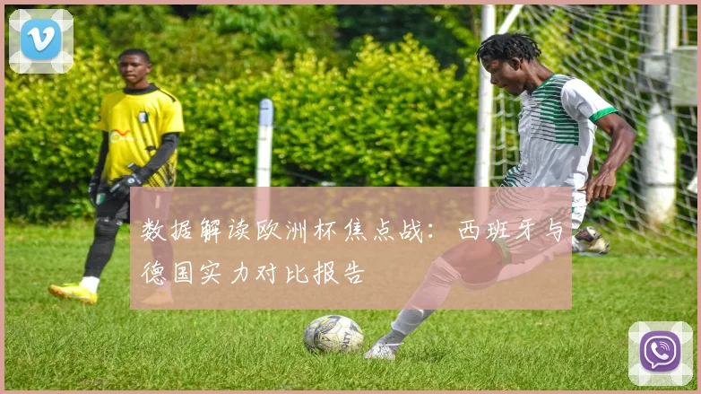 数据解读欧洲杯焦点战：西班牙与德国实力对比报告